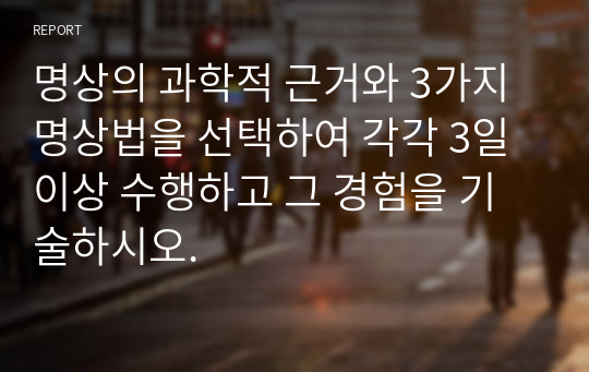 명상의 과학적 근거와 3가지 명상법을 선택하여 각각 3일 이상 수행하고 그 경험을 기술하시오.