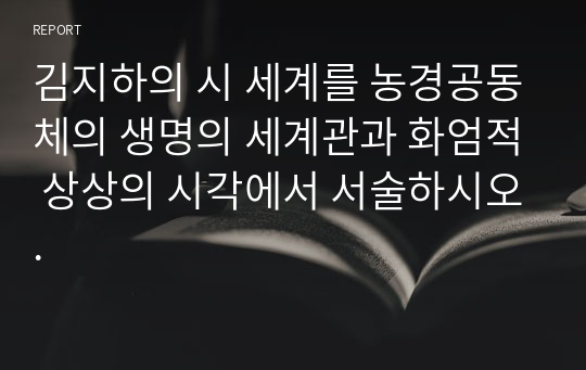 김지하의 시 세계를 농경공동체의 생명의 세계관과 화엄적 상상의 시각에서 서술하시오.