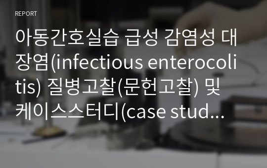 아동간호실습 급성 감염성 대장염(infectious enterocolitis) 질병고찰(문헌고찰) 및 케이스스터디(case study) A+자료