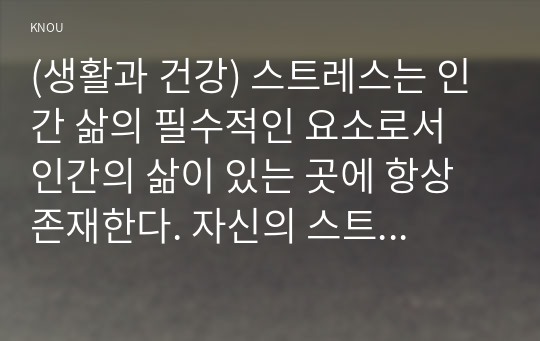 (생활과 건강) 스트레스는 인간 삶의 필수적인 요소로서 인간의 삶이 있는 곳에 항상 존재한다. 자신의 스트레스 상황과 영향을 인식