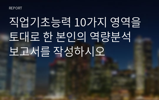 직업기초능력 10가지 영역을 토대로 한 본인의 역량분석 보고서를 작성하시오