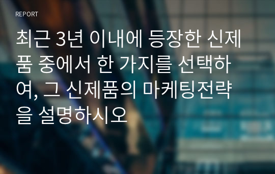 최근 3년 이내에 등장한 신제품 중에서 한 가지를 선택하여, 그 신제품의 마케팅전략을 설명하시오