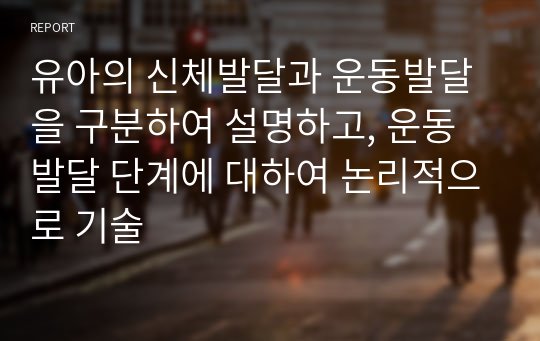 유아의 신체발달과 운동발달을 구분하여 설명하고, 운동 발달 단계에 대하여 논리적으로 기술