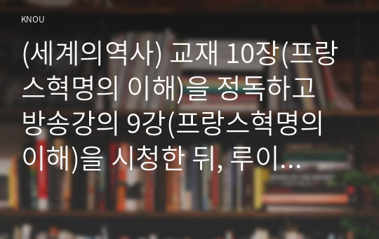 (세계의역사) 교재 10장(프랑스혁명의 이해)을 정독하고 방송강의 9강(프랑스혁명의 이해)을 시청한 뒤, 루이 16세의 입장