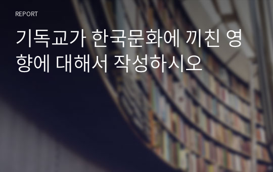 기독교가 한국문화에 끼친 영향에 대해서 작성하시오