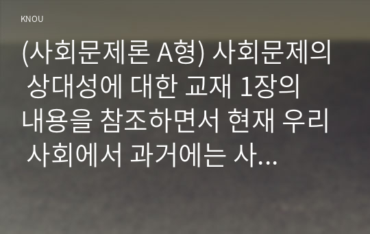 (사회문제론 A형) 사회문제의 상대성에 대한 교재 1장의 내용을 참조하면서 현재 우리 사회에서 과거에는 사회문제