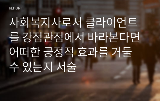 사회복지사로서 클라이언트를 강점관점에서 바라본다면 어떠한 긍정적 효과를 거둘 수 있는지 서술