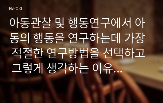 아동관찰 및 행동연구에서 아동의 행동을 연구하는데 가장 적절한 연구방법을 선택하고 그렇게 생각하는 이유를 근거를 제시하여 토론하시오