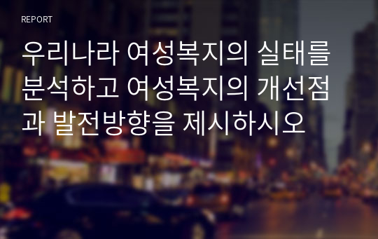 우리나라 여성복지의 실태를 분석하고 여성복지의 개선점과 발전방향을 제시하시오