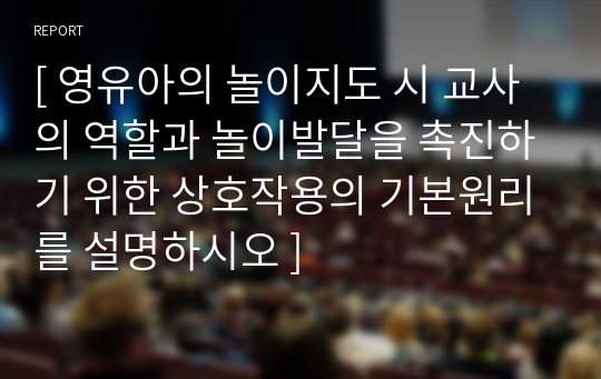 [ 영유아의 놀이지도 시 교사의 역할과 놀이발달을 촉진하기 위한 상호작용의 기본원리를 설명하시오 ]