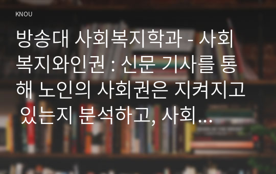 방송대 사회복지학과 - 사회복지와인권 _신문 기사를 통해 노인의 사회권은 지켜지고 있는지 분석하고, 사회권을 지키기 위해 사회복지사는 어떤 실천을 해야 하는지 쓰시오.