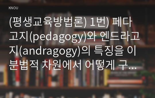 (평생교육방법론) 1번) 페다고지(pedagogy)와 엔드라고지(andragogy)의 특징을 이분법적 차원에서 어떻게 구분되는지 설명
