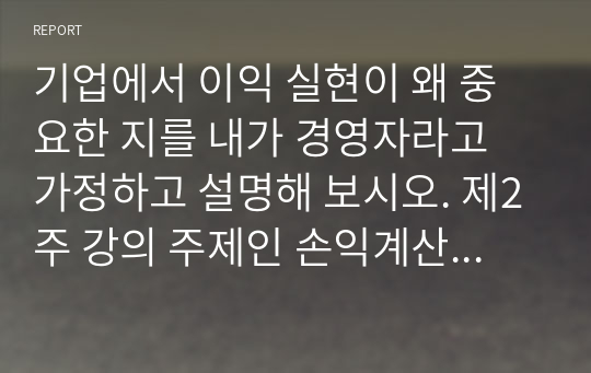 기업에서 이익 실현이 왜 중요한 지를 내가 경영자라고 가정하고 설명해 보시오. 제2주 강의 주제인 손익계산서와