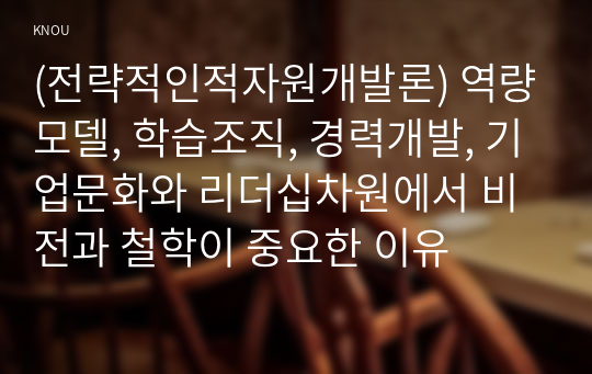 (전략적인적자원개발론) 역량모델, 학습조직, 경력개발, 기업문화와 리더십차원에서 비전과 철학이 중요한 이유