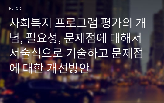 사회복지 프로그램 평가의 개념, 필요성, 문제점에 대해서 서술식으로 기술하고 문제점에 대한 개선방안