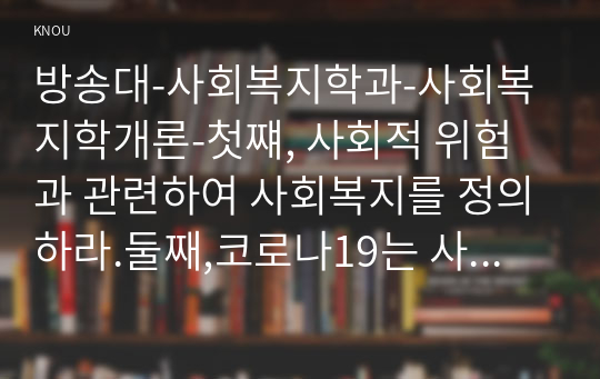 방송대-사회복지학과-사회복지학개론-첫쨰, 사회적 위험과 관련하여 사회복지를 정의하라.둘째,코로나19는 사회적 위험이다. 이것이 왜 사회적위험인지를 서술하라 외