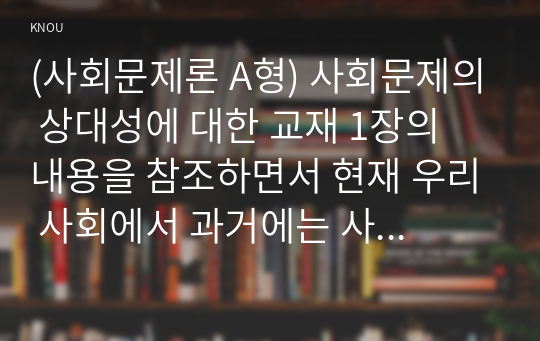 (사회문제론 A형) 사회문제의 상대성에 대한 교재 1장의 내용을 참조하면서 현재 우리 사회에서 과거에는 사회문제로 인식되지