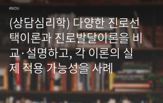 (상담심리학) 다양한 진로선택이론과 진로발달이론을 비교·설명하고, 각 이론의 실제 적용 가능성을 사례