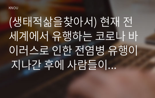 (생태적삶을찾아서) 현재 전세계에서 유행하는 코로나 바이러스로 인한 전염병 유행이 지나간 후에 사람들이 그 전보다