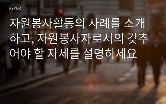 자원봉사활동의 사례를 소개하고, 자원봉사자로서의 갖추어야 할 자세를 설명하세요