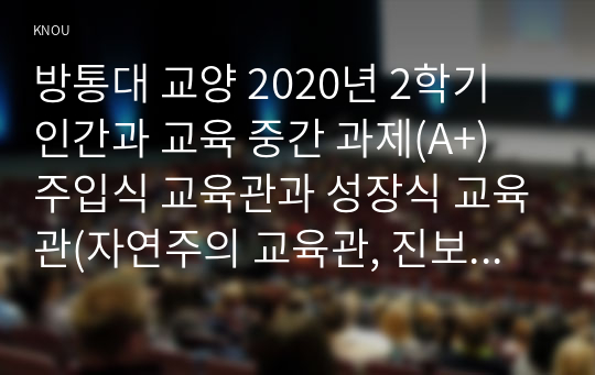 방통대 교양 2020년 2학기 인간과 교육 중간 과제(A+) 주입식 교육관과 성장식 교육관(자연주의 교육관, 진보주의 교육관, 실존주의 교육관), 매슬로우(Maslow)의 욕구위계이론