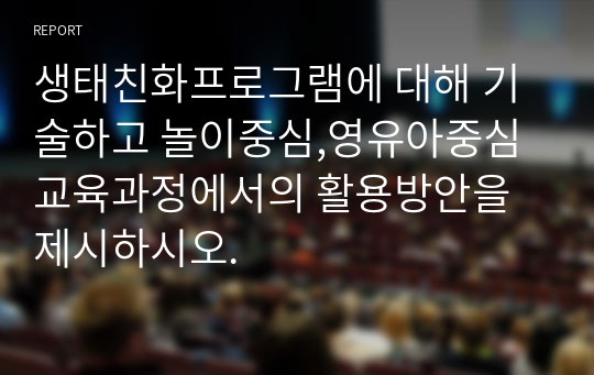 생태친화프로그램에 대해 기술하고 놀이중심,영유아중심 교육과정에서의 활용방안을 제시하시오.