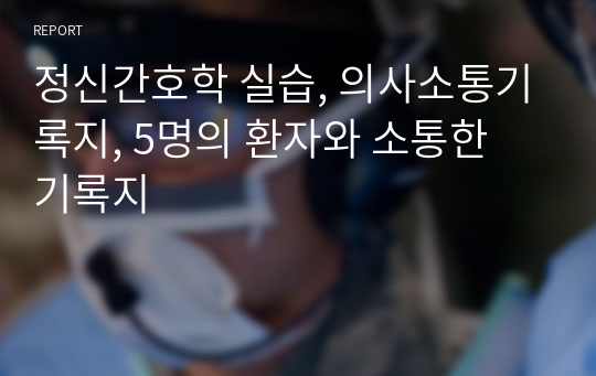 정신간호학 실습, 의사소통기록지, 5명의 환자와 소통한 기록지