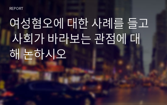 여성혐오에 대한 사례를 들고 사회가 바라보는 관점에 대해 논하시오