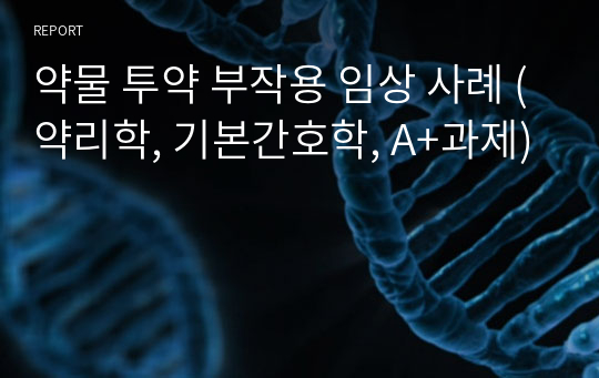 약물 투약 부작용 임상 사례 (약리학, 기본간호학, A+과제)