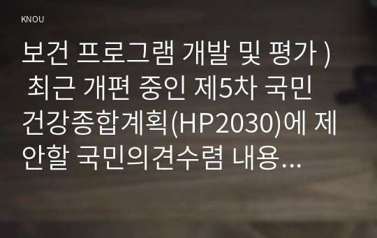 보건 프로그램 개발 및 평가 ) 최근 개편 중인 제5차 국민건강종합계획(HP2030)에 제안할 국민의견수렴 내용을 스스로 작성하시오