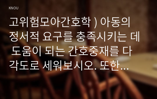 고위험모아간호학 ) 아동의 정서적 요구를 충족시키는 데 도움이 되는 간호중재를 다각도로 세워보시오. 또한 중환자실 간호사가 갖추어야 할 능력, 태도 및 역할에 대해 논하시오.