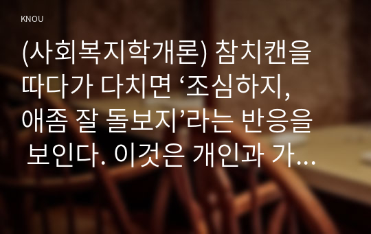 (사회복지학개론) 참치캔을 따다가 다치면 ‘조심하지, 애좀 잘 돌보지’라는 반응을 보인다. 이것은 개인과 가족의 부주의함을 탓하는 태도이다