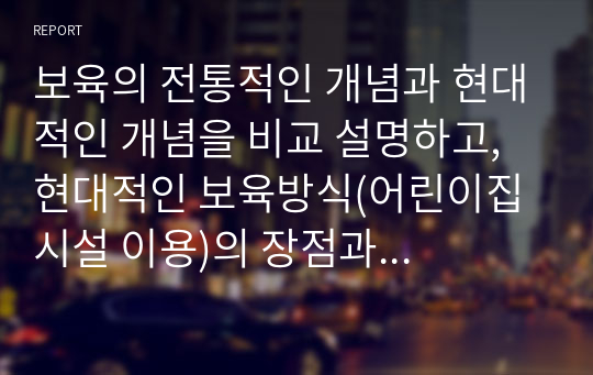 보육의 전통적인 개념과 현대적인 개념을 비교 설명하고, 현대적인 보육방식(어린이집 시설 이용)의 장점과 단점에 대해