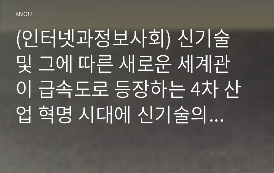 (인터넷과정보사회) 신기술 및 그에 따른 새로운 세계관이 급속도로 등장하는 4차 산업 혁명 시대에 신기술의 본질을 이해하고 빠르게 적응할