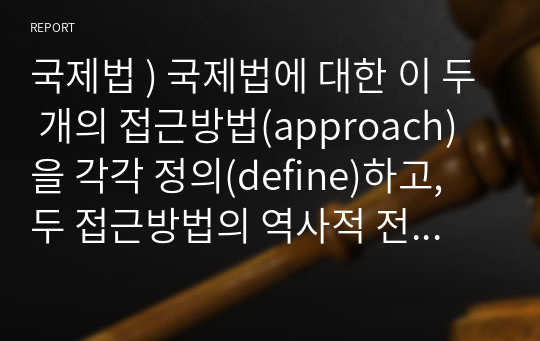 국제법 ) 국제법에 대한 이 두 개의 접근방법(approach)을 각각 정의(define)하고, 두 접근방법의 역사적 전개를 서술한 후, 오늘날의 국제법 법원론에 두 접근방법이 어떠한 영향을 끼치고 있는지를 논하시오.