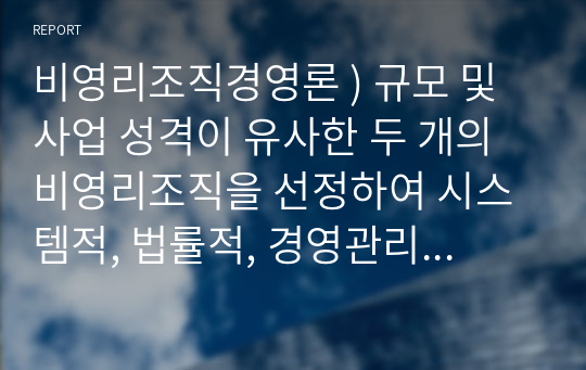 비영리조직경영론 ) 규모 및 사업 성격이 유사한 두 개의 비영리조직을 선정하여 시스템적, 법률적, 경영관리적 측면에서 비교,평가하시오