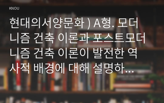 현대의 서양문화 ) A형. 모더니즘 건축 이론과 포스트모더니즘 건축 이론 발전한 역사적 배경에 대해 설명, 각각의 건축이론이 보이는 특성 대해 구체적인 건물들의 예를 들어 상술하시오.