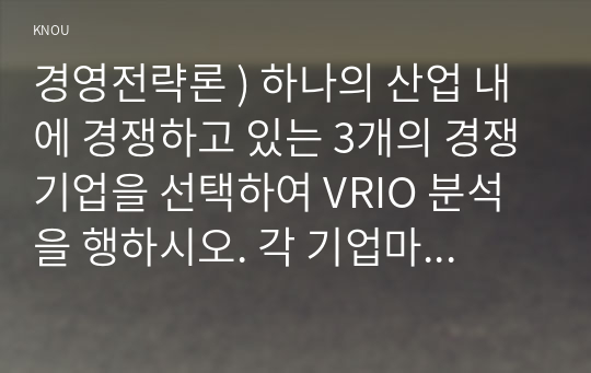 경영전략론 ) 하나의 산업 내에 경쟁하고 있는 3개의 경쟁기업을 선택하여 VRIO 분석을 행하시오. 각 기업마다 적어도 5개의 강점에 대해 분석하되 모방불가능성이 존재하는 강점이 기업당 2개는 존재해야 하며 교재에 설명한 대로 모방불가능성이 존재하는 이유에 대해 설명하시오.