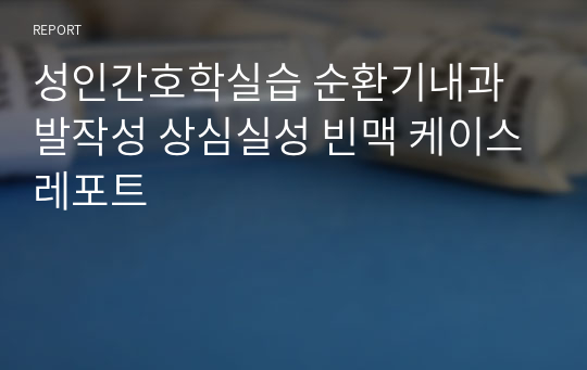 성인간호학실습 순환기내과 발작성 상심실성 빈맥 케이스레포트