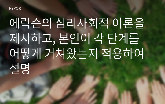 에릭슨의 심리사회적 이론을 제시하고, 본인이 각 단계를 어떻게 거쳐왔는지 적용하여 설명