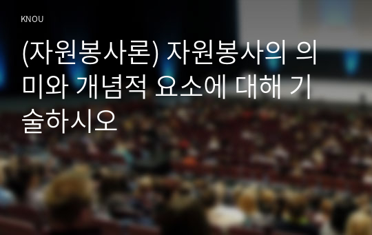 (자원봉사론) 자원봉사의 의미와 개념적 요소에 대해 기술하시오