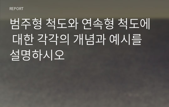 범주형 척도와 연속형 척도에 대한 각각의 개념과 예시를 설명하시오