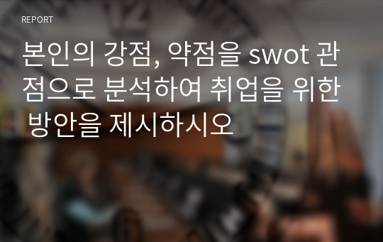 본인의 강점, 약점을 swot 관점으로 분석하여 취업을 위한 방안을 제시하시오