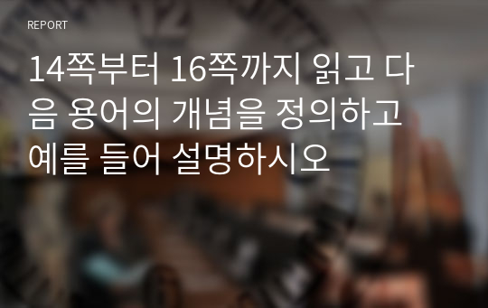 14쪽부터 16쪽까지 읽고 다음 용어의 개념을 정의하고 예를 들어 설명하시오