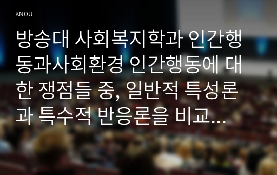 방송대 사회복지학과 인간행동과사회환경 인간행동에 대한 쟁점들 중, 일반적 특성론과 특수적 반응론을 비교하고, 각각을 대표하는 학자와 그들의 주장을 작성하시오.