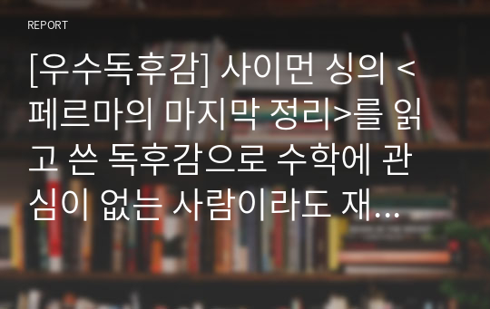 [우수독후감] 사이먼 싱의 &lt;페르마의 마지막 정리&gt;를 읽고 쓴 독후감으로 수학에 관심이 없는 사람이라도 재미있게 읽을 수 있는 수작입니다.