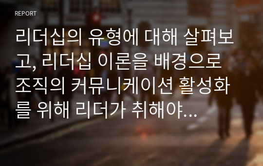 리더십의 유형에 대해 살펴보고, 리더십 이론을 배경으로 조직의 커뮤니케이션 활성화를 위해 리더가 취해야 할 태도에