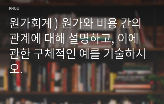 원가회계 ) 원가와 비용 간의 관계에 대해 설명하고, 이에 관한 구체적인 예를 기술하시오.