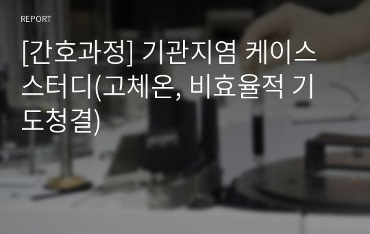 [간호과정] 기관지염 케이스 스터디(고체온, 비효율적 기도청결)