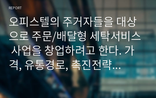 (학점A+/자료후기A+) 오피스텔의 주거자들을 대상으로 주문/배달형 세탁서비스 사업을 창업하려고 한다. 가격, 유통경로, 촉진전략을 수립하기